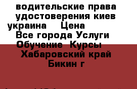 водительские права удостоверения киев украина  › Цена ­ 12 000 - Все города Услуги » Обучение. Курсы   . Хабаровский край,Бикин г.